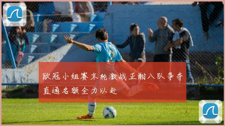 欧冠小组赛末轮激战正酣八队争夺直通名额全力以赴