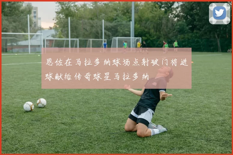 恩佐在马拉多纳球场点射破门将进球献给传奇球星马拉多纳
