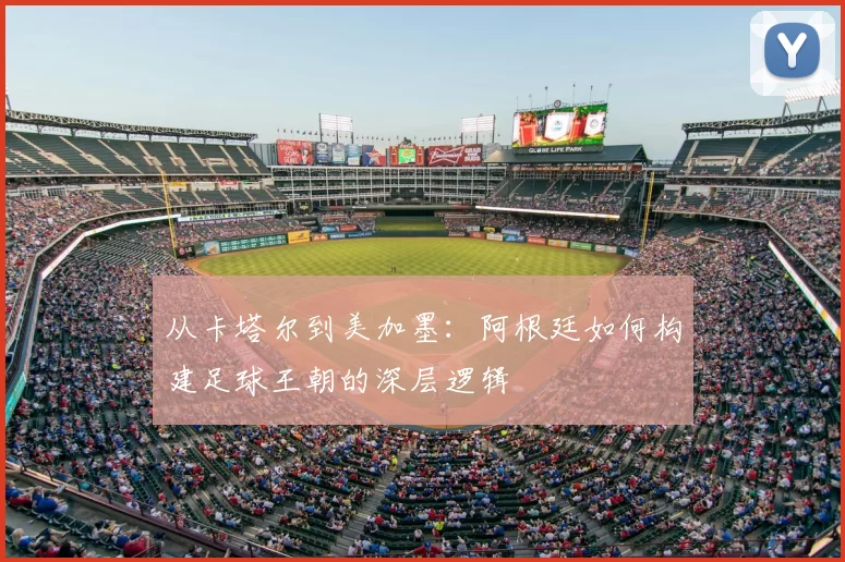 从卡塔尔到美加墨:阿根廷如何构建足球王朝的深层逻辑