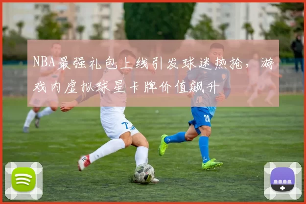 NBA最强礼包上线引发球迷热抢，游戏内虚拟球星卡牌价值飙升