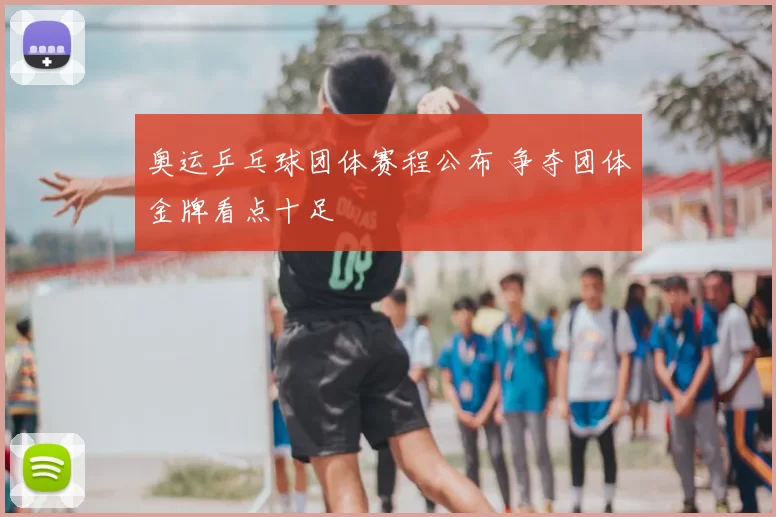 奥运乒乓球团体赛程公布 争夺团体金牌看点十足