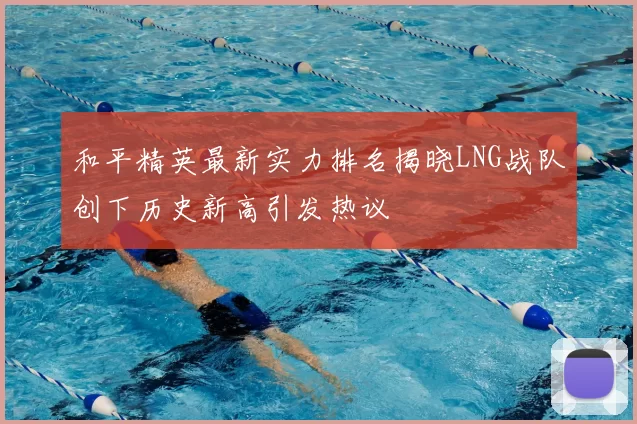 和平精英最新实力排名揭晓LNG战队创下历史新高引发热议
