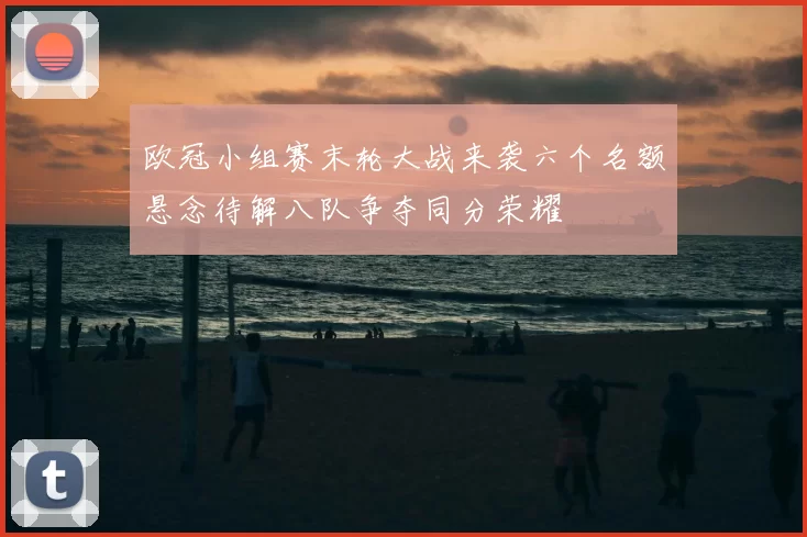 欧冠小组赛末轮大战来袭六个名额悬念待解八队争夺同分荣耀