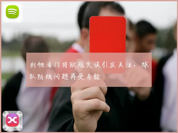 利物浦门将欧冠失误引发关注,球队防线问题再受考验