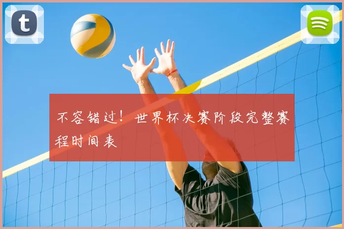 不容错过!世界杯决赛阶段完整赛程时间表