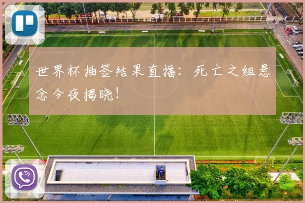 世界杯抽签结果直播:死亡之组悬念今夜揭晓!