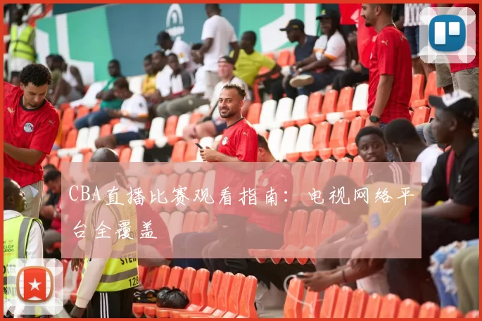 CBA直播比赛观看指南：电视网络平台全覆盖