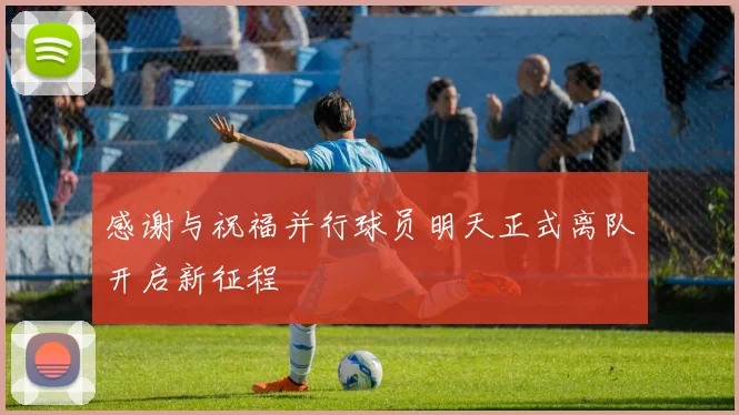 感谢与祝福并行球员明天正式离队开启新征程
