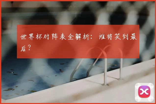 世界杯对阵表全解析:谁将笑到最后?