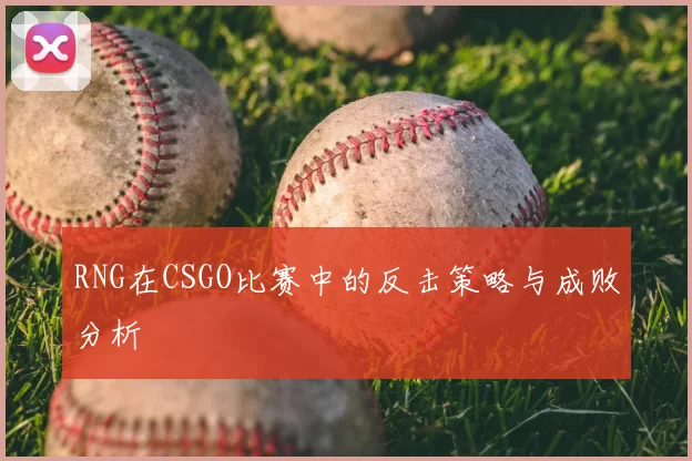 RNG在CSGO比赛中的反击策略与成败分析