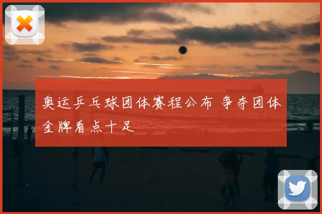 奥运乒乓球团体赛程公布 争夺团体金牌看点十足
