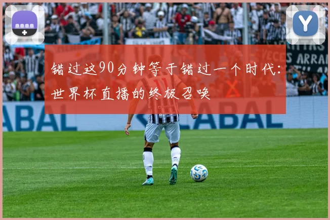 错过这90分钟等于错过一个时代:世界杯直播的终极召唤
