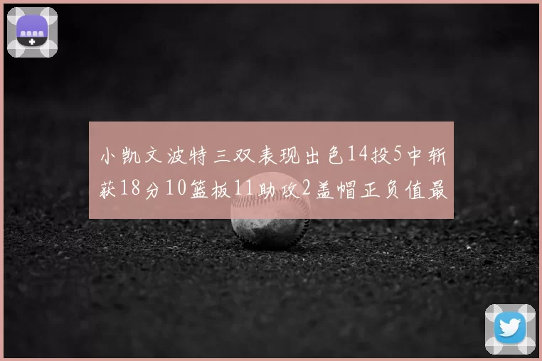 小凯文波特三双表现出色14投5中斩获18分10篮板11助攻2盖帽正负值最高