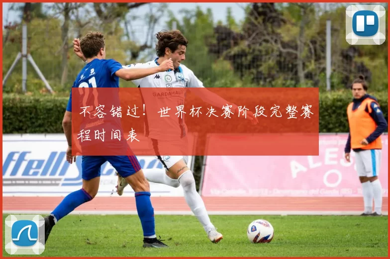 不容错过!世界杯决赛阶段完整赛程时间表