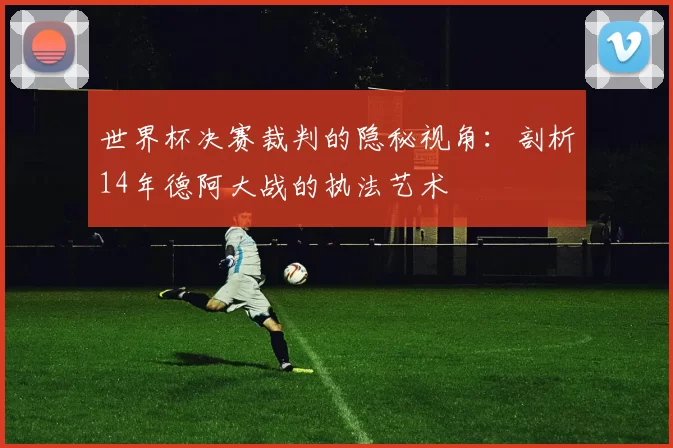 世界杯决赛裁判的隐秘视角:剖析14年德阿大战的执法艺术