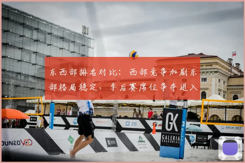 东西部排名对比：西部竞争加剧东部格局稳定，季后赛席位争夺进入白热化