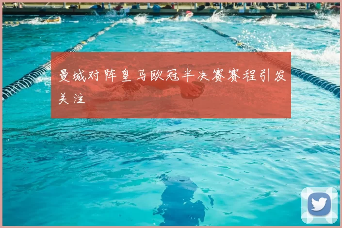 曼城对阵皇马欧冠半决赛赛程引发关注