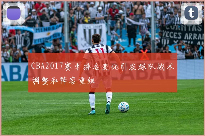 CBA2017赛季排名变化引发球队战术调整和阵容重组